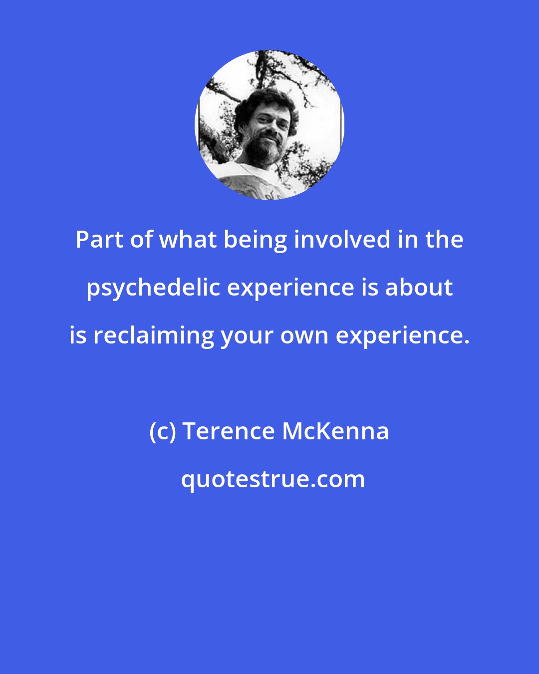 Terence McKenna: Part of what being involved in the psychedelic experience is about is reclaiming your own experience.