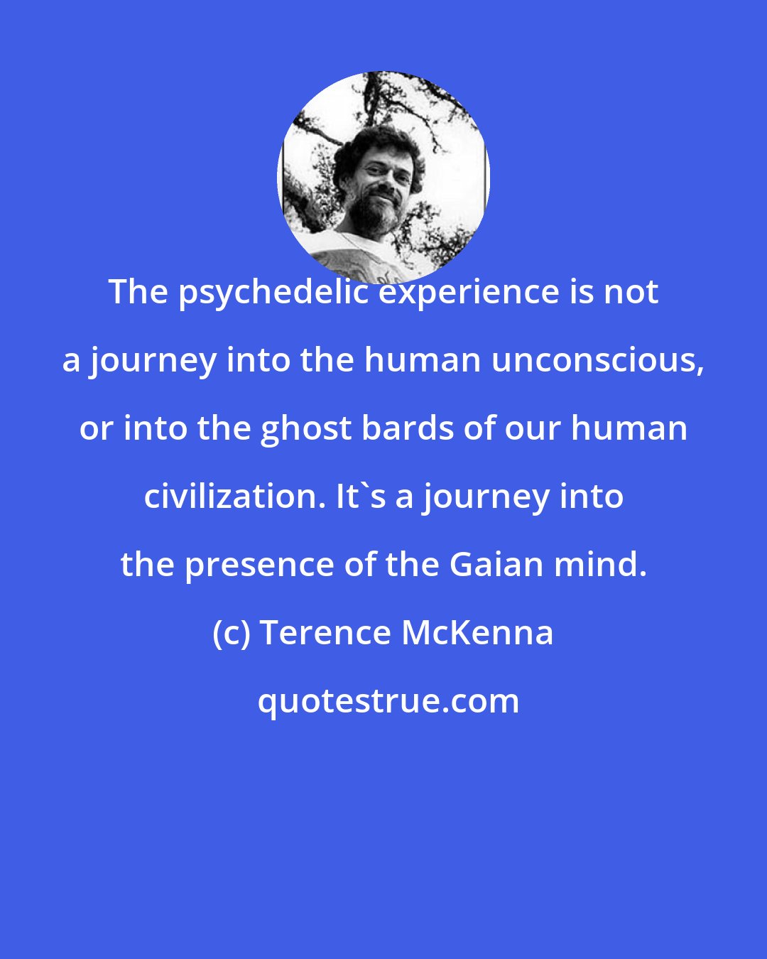 Terence McKenna: The psychedelic experience is not a journey into the human unconscious, or into the ghost bards of our human civilization. It's a journey into the presence of the Gaian mind.