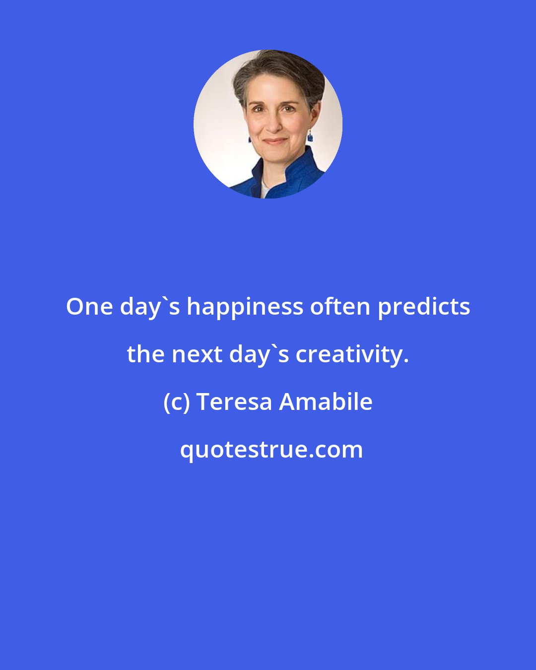 Teresa Amabile: One day's happiness often predicts the next day's creativity.