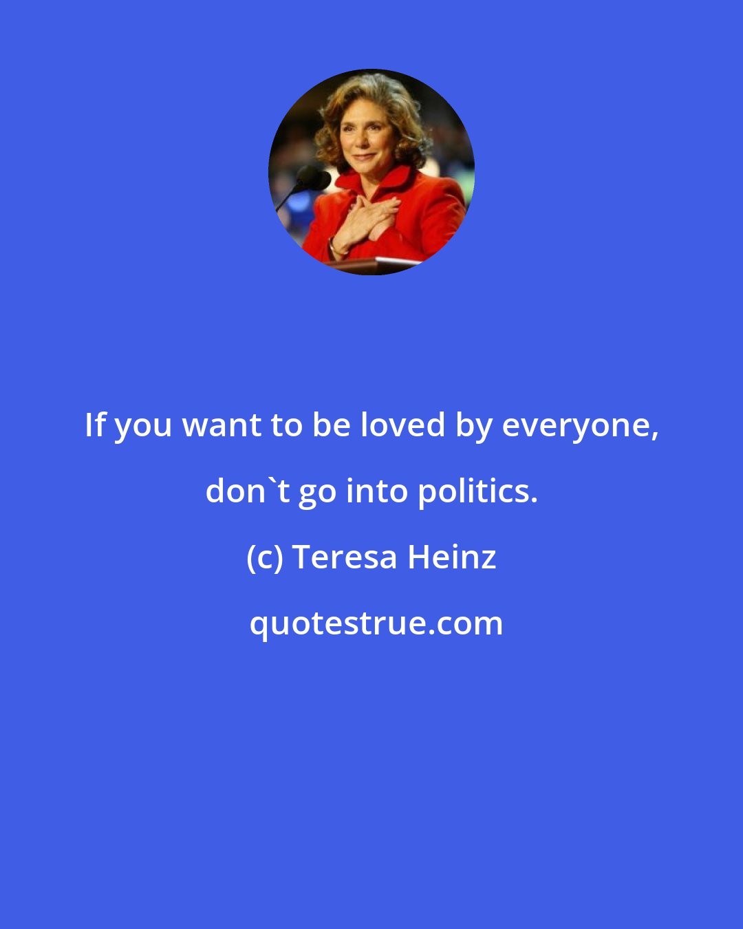 Teresa Heinz: If you want to be loved by everyone, don't go into politics.