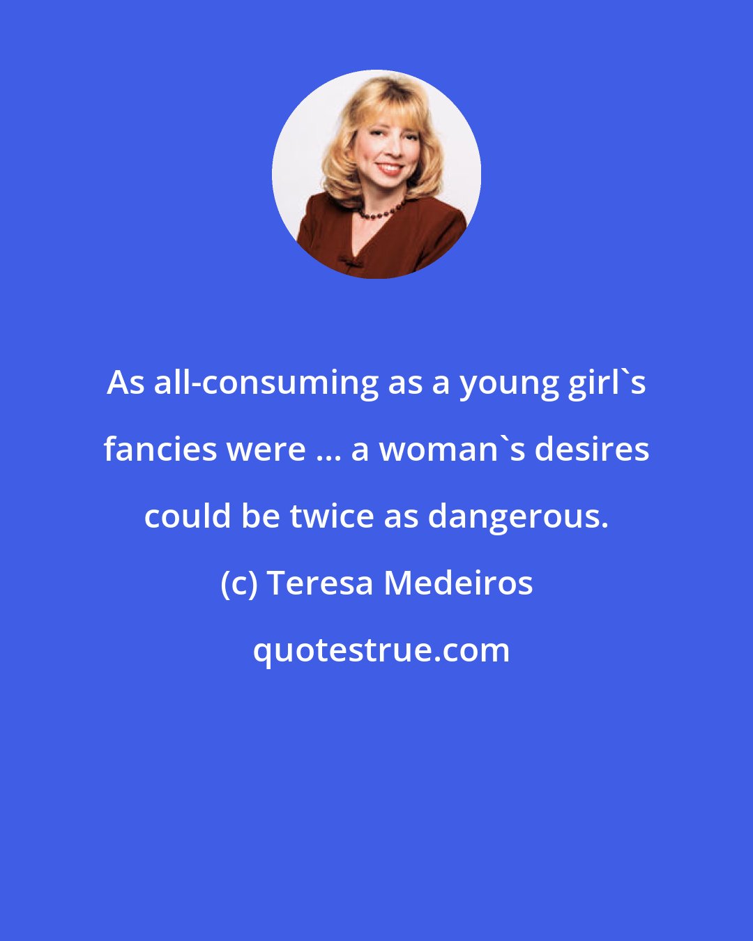Teresa Medeiros: As all-consuming as a young girl's fancies were ... a woman's desires could be twice as dangerous.
