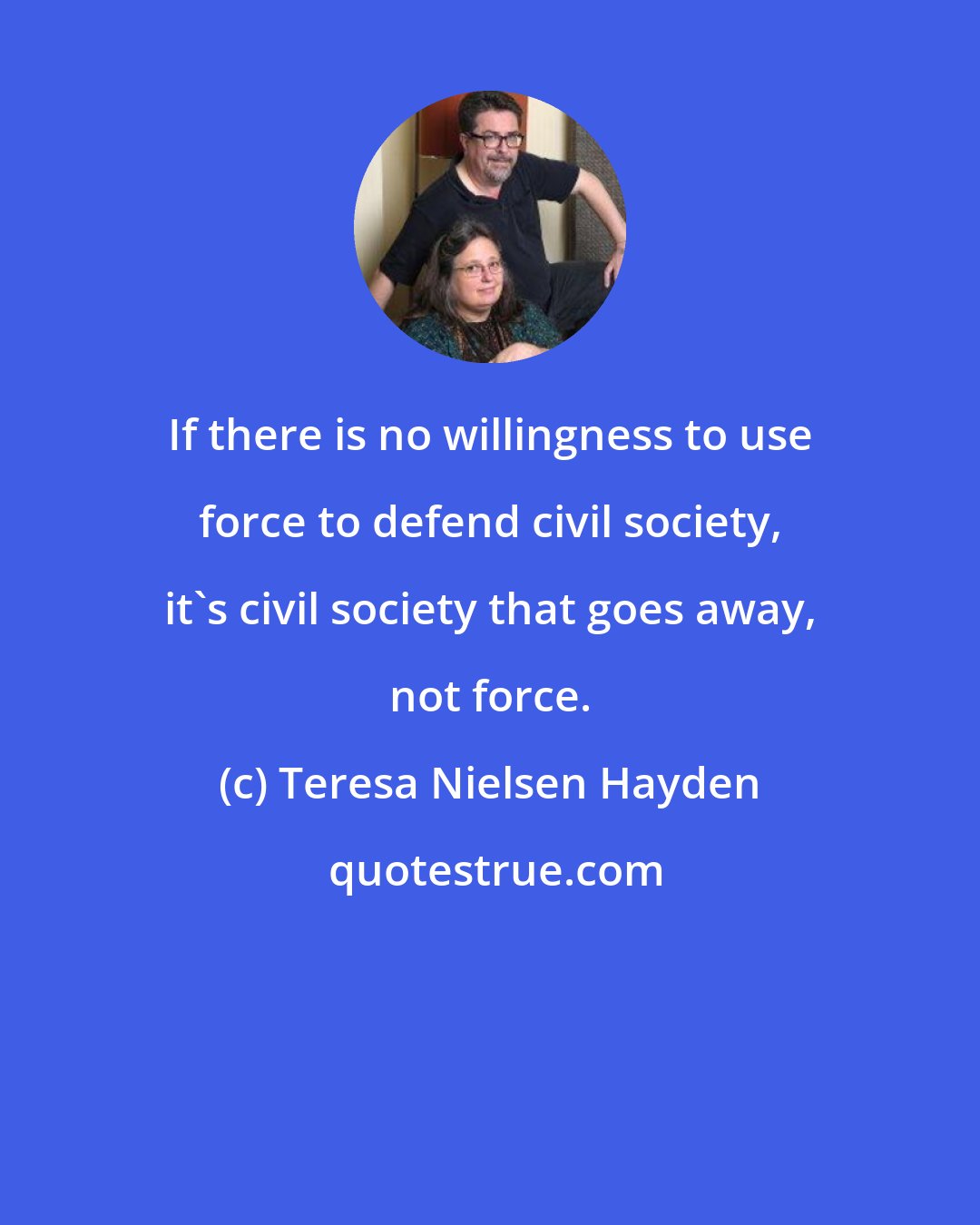 Teresa Nielsen Hayden: If there is no willingness to use force to defend civil society, it's civil society that goes away, not force.