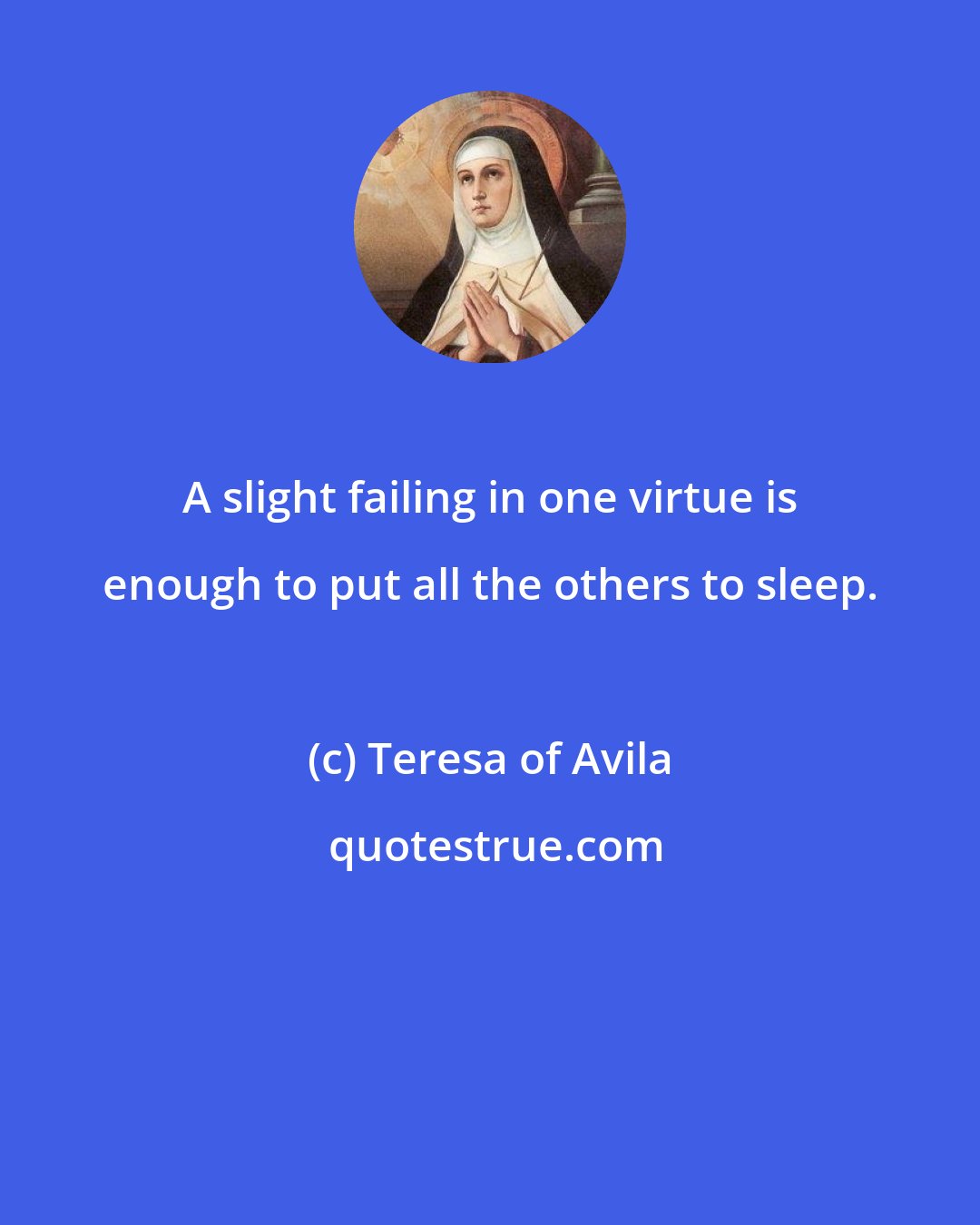 Teresa of Avila: A slight failing in one virtue is enough to put all the others to sleep.