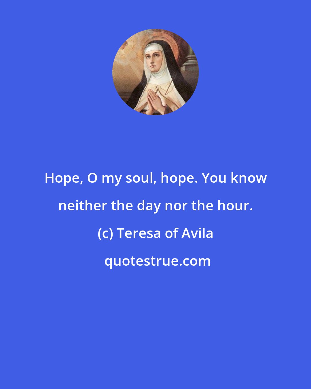 Teresa of Avila: Hope, O my soul, hope. You know neither the day nor the hour.