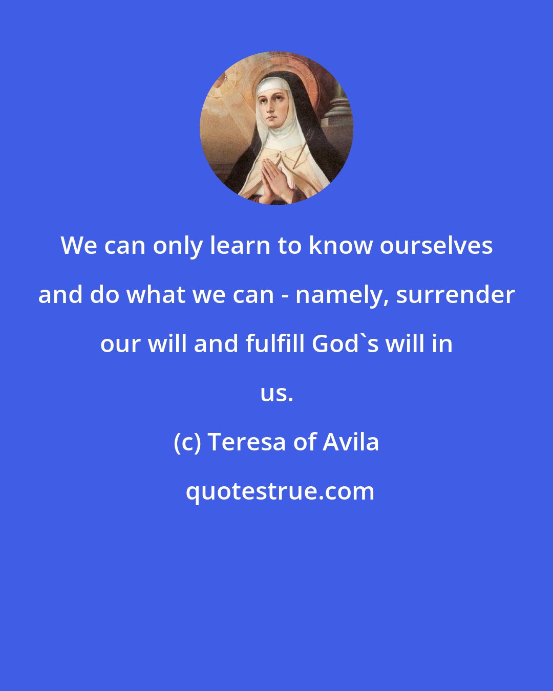 Teresa of Avila: We can only learn to know ourselves and do what we can - namely, surrender our will and fulfill God's will in us.