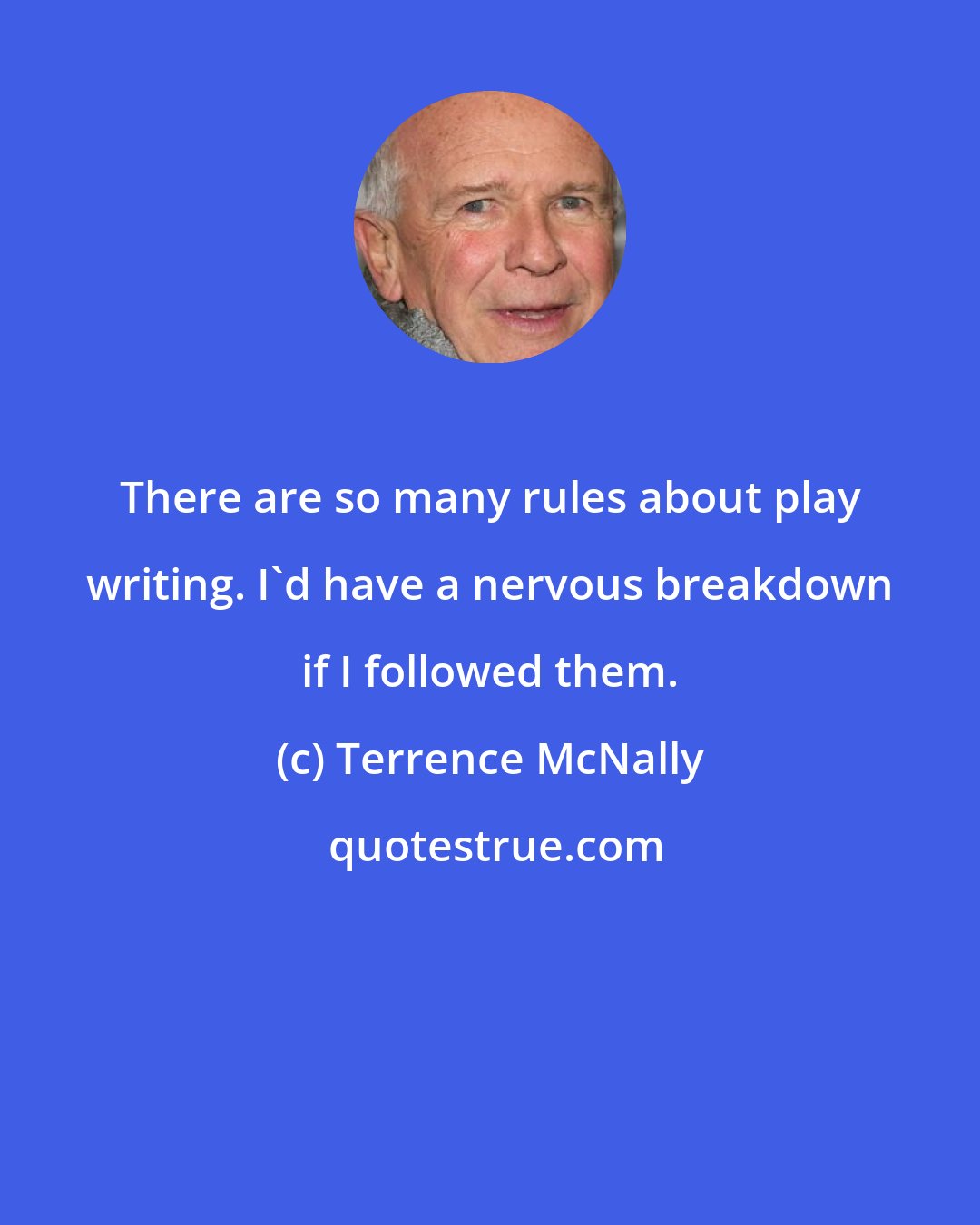 Terrence McNally: There are so many rules about play writing. I'd have a nervous breakdown if I followed them.