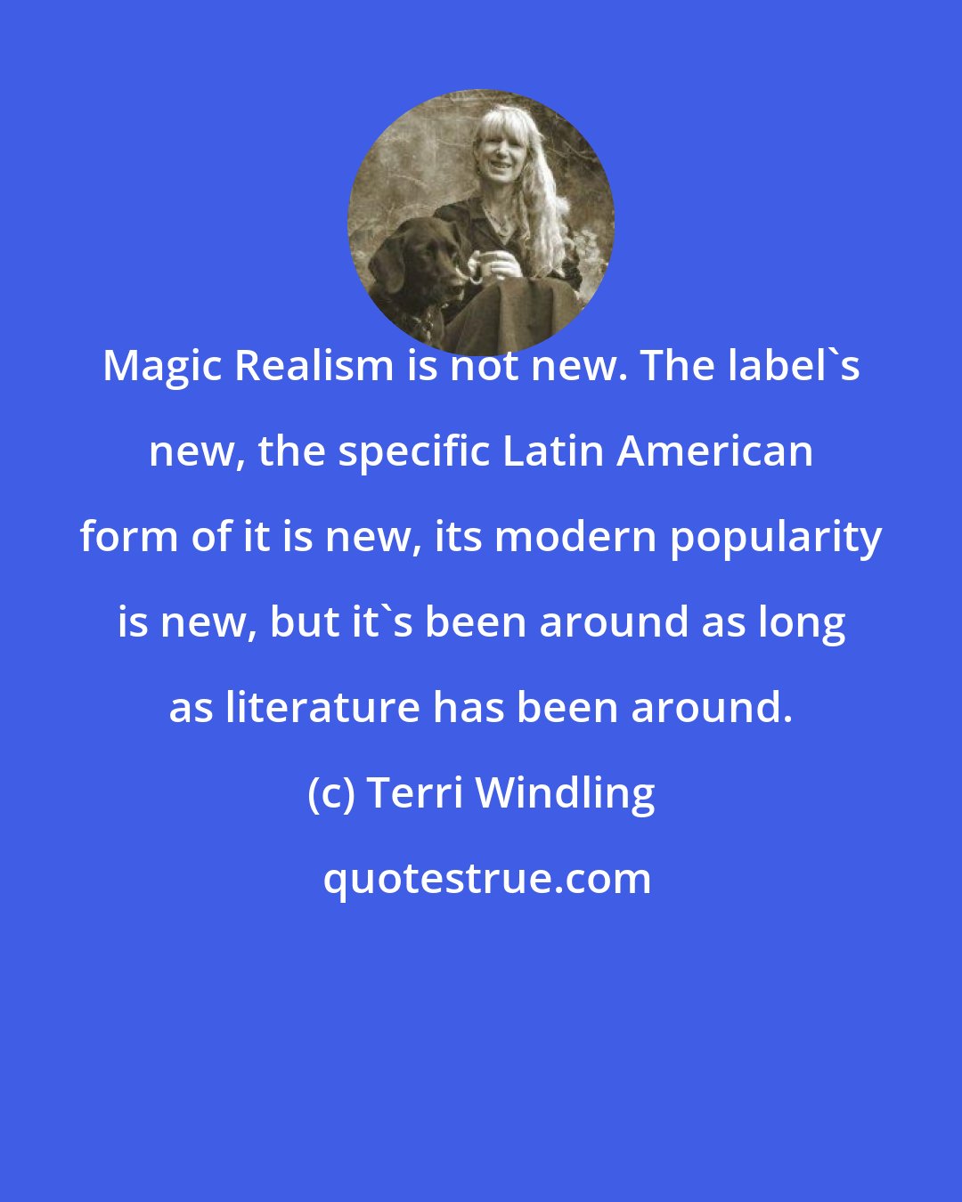 Terri Windling: Magic Realism is not new. The label's new, the specific Latin American form of it is new, its modern popularity is new, but it's been around as long as literature has been around.