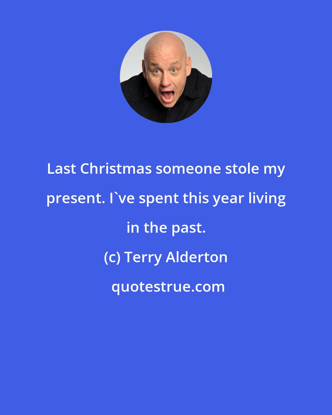 Terry Alderton: Last Christmas someone stole my present. I've spent this year living in the past.