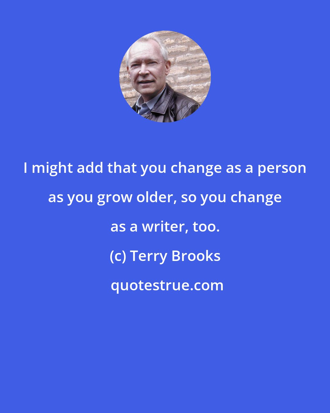 Terry Brooks: I might add that you change as a person as you grow older, so you change as a writer, too.