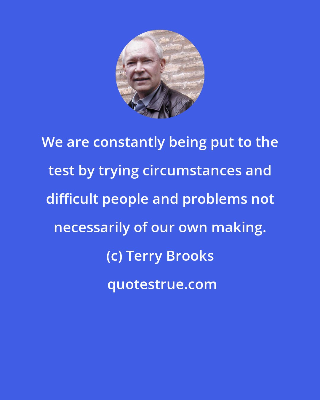 Terry Brooks: We are constantly being put to the test by trying circumstances and difficult people and problems not necessarily of our own making.