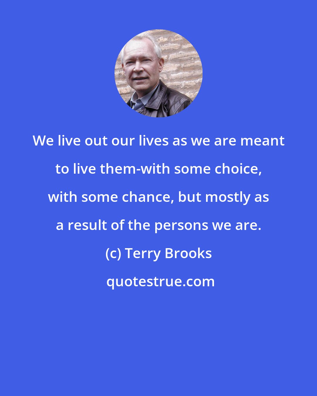 Terry Brooks: We live out our lives as we are meant to live them-with some choice, with some chance, but mostly as a result of the persons we are.