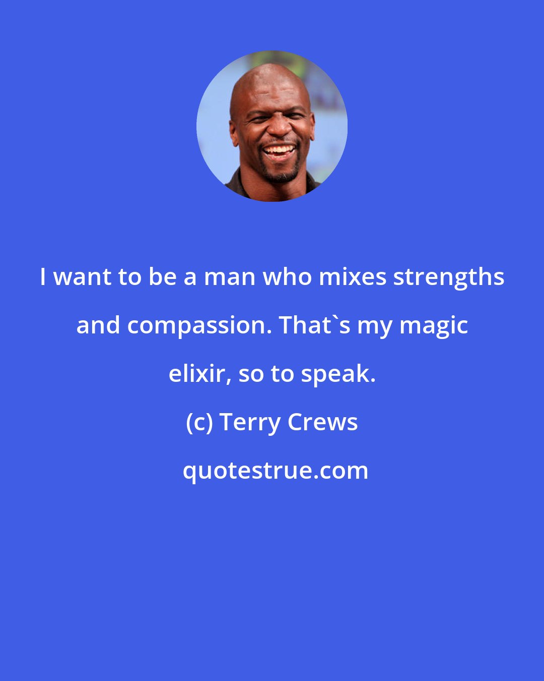 Terry Crews: I want to be a man who mixes strengths and compassion. That's my magic elixir, so to speak.