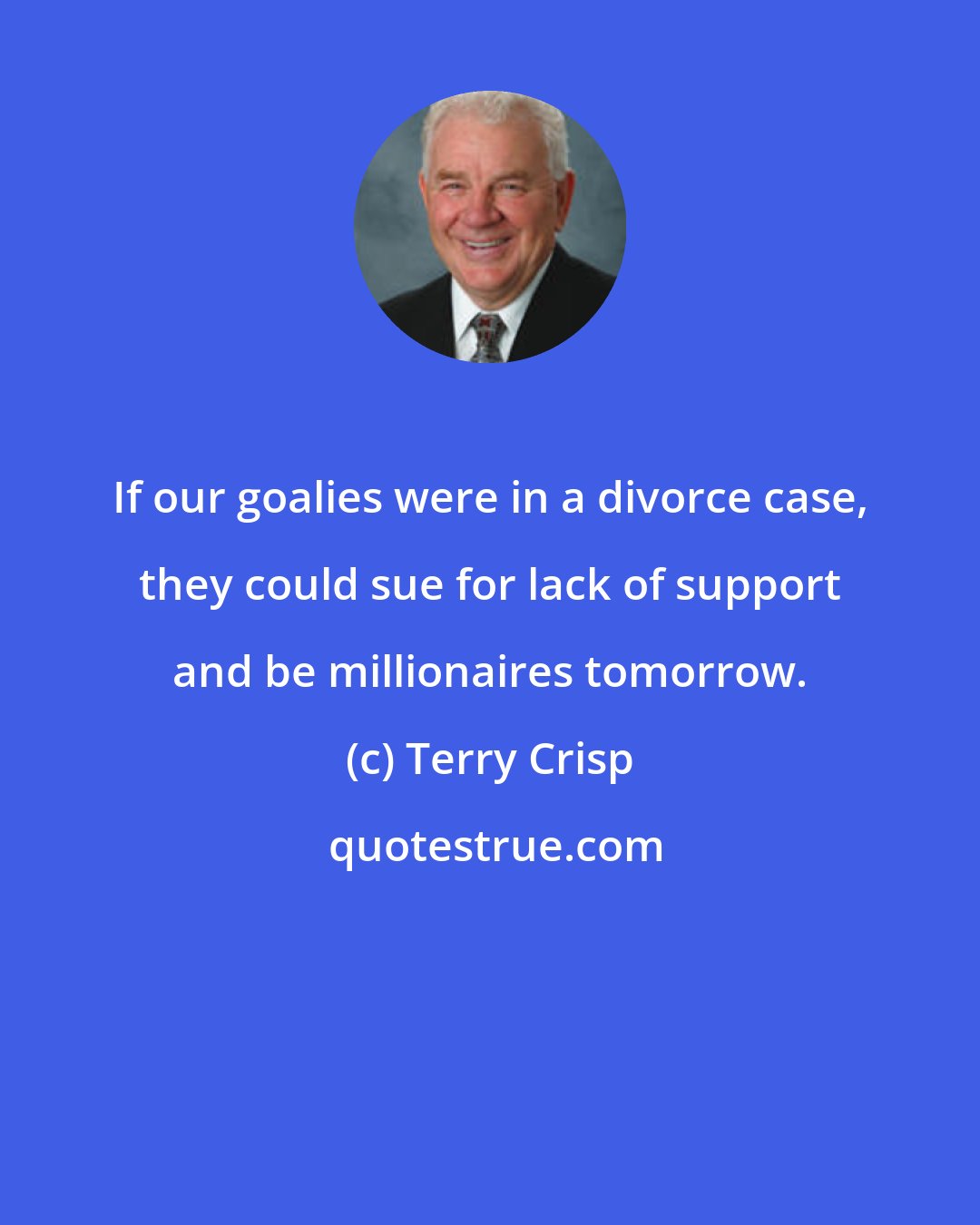 Terry Crisp: If our goalies were in a divorce case, they could sue for lack of support and be millionaires tomorrow.