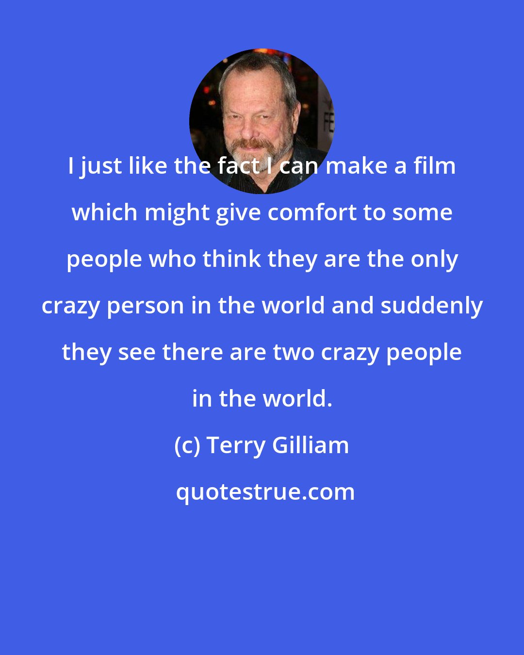 Terry Gilliam: I just like the fact I can make a film which might give comfort to some people who think they are the only crazy person in the world and suddenly they see there are two crazy people in the world.