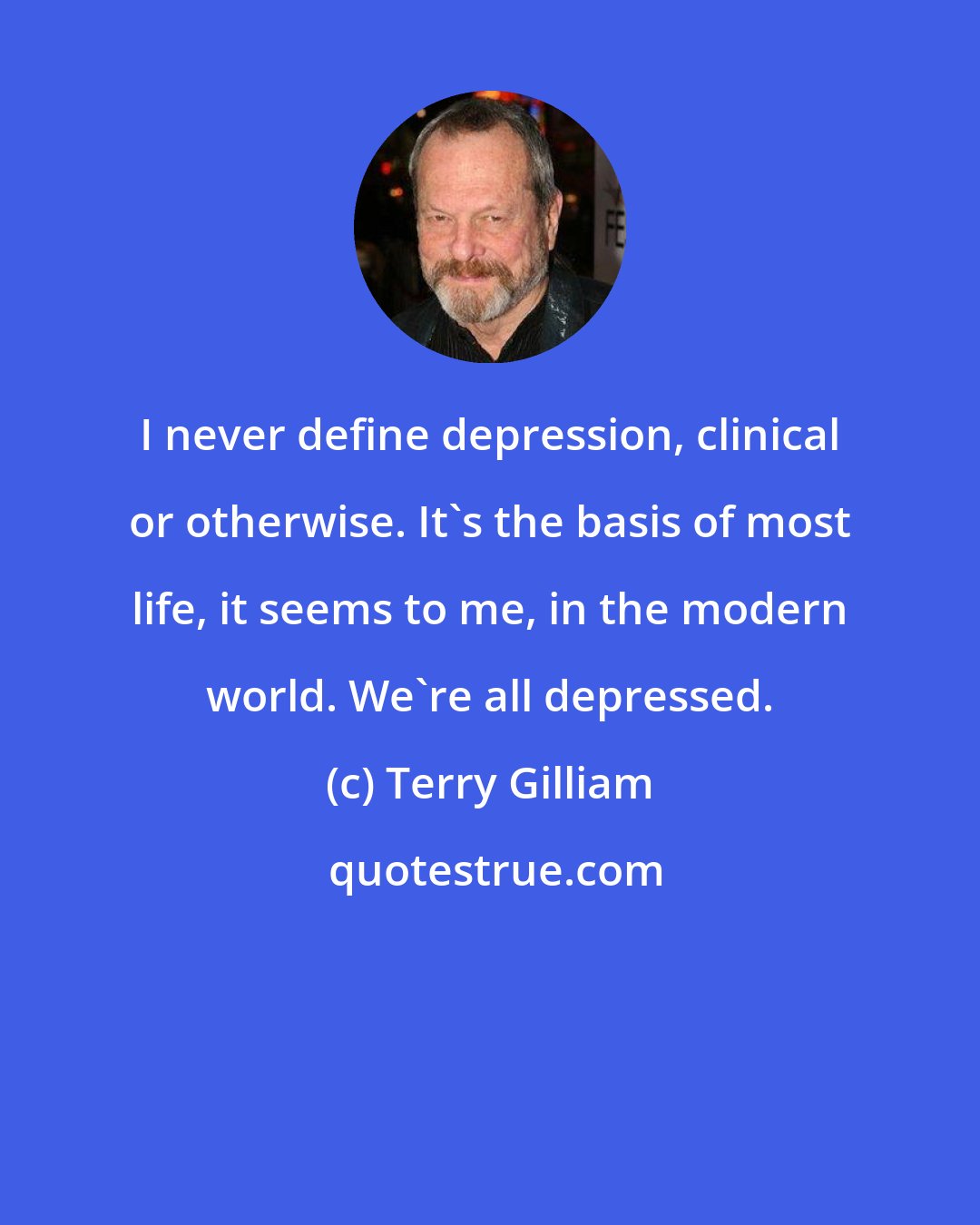 Terry Gilliam: I never define depression, clinical or otherwise. It's the basis of most life, it seems to me, in the modern world. We're all depressed.