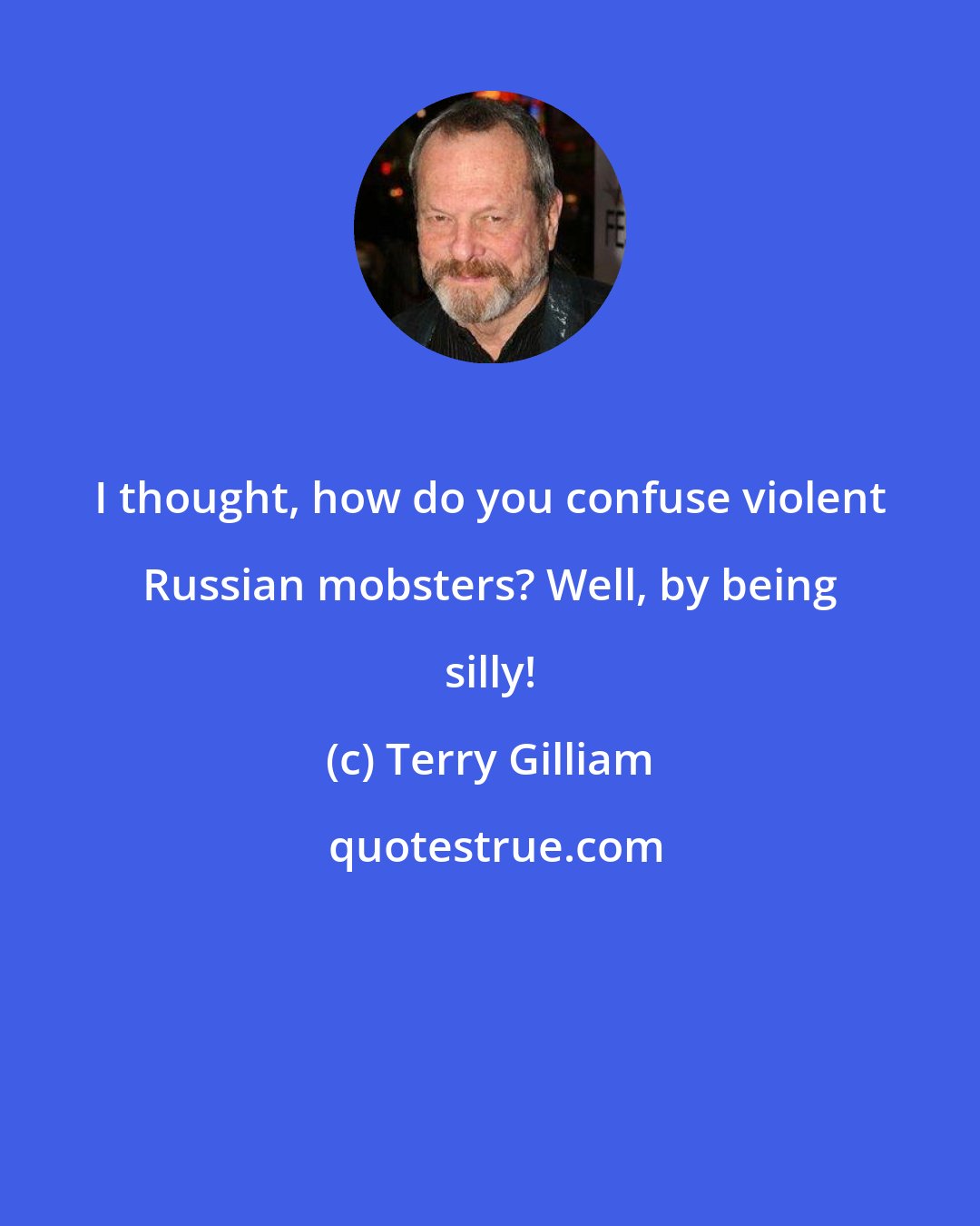 Terry Gilliam: I thought, how do you confuse violent Russian mobsters? Well, by being silly!