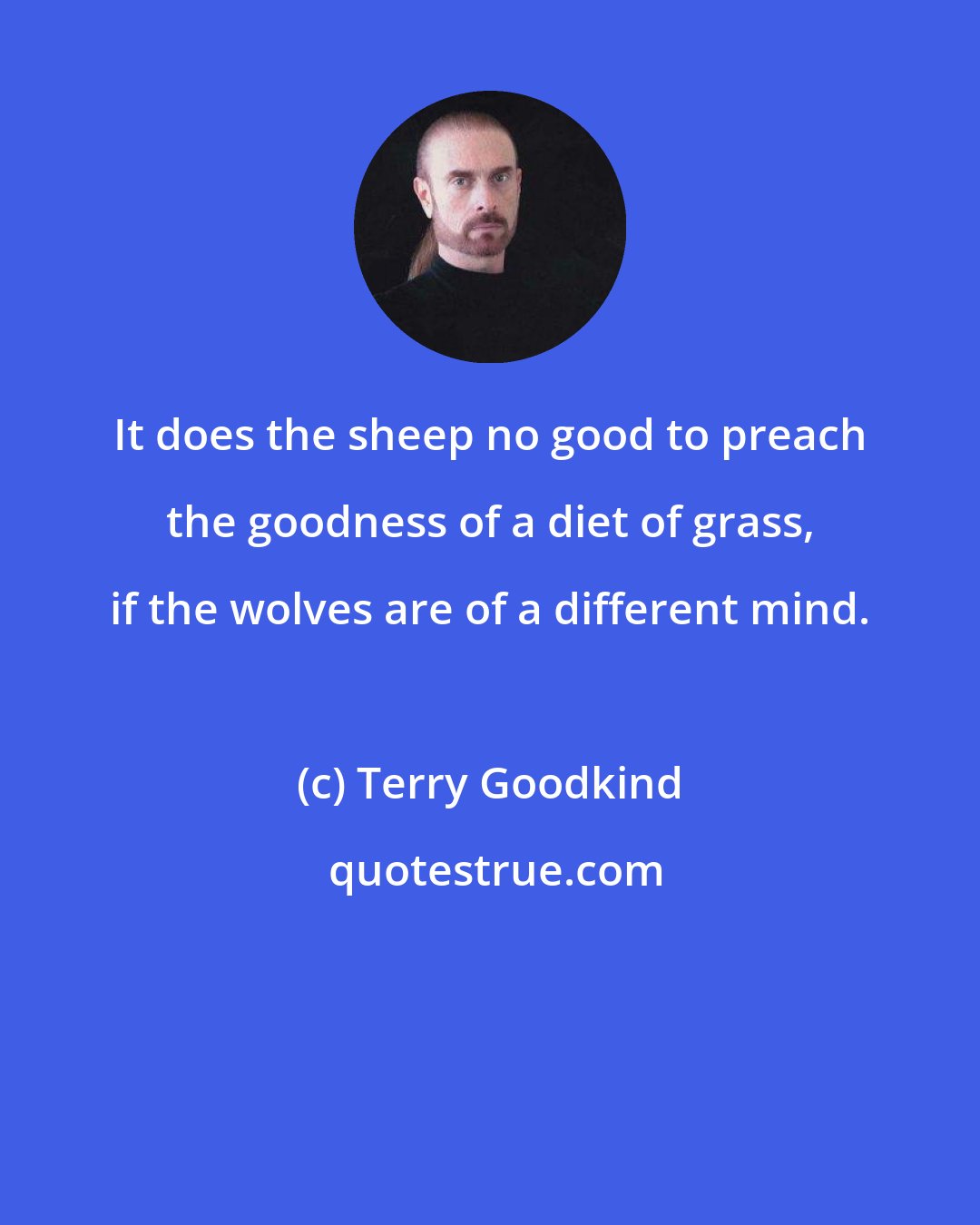 Terry Goodkind: It does the sheep no good to preach the goodness of a diet of grass, if the wolves are of a different mind.