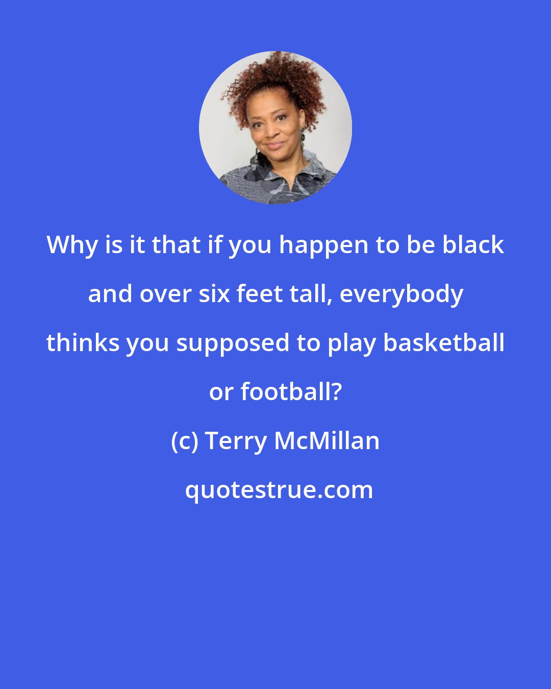 Terry McMillan: Why is it that if you happen to be black and over six feet tall, everybody thinks you supposed to play basketball or football?