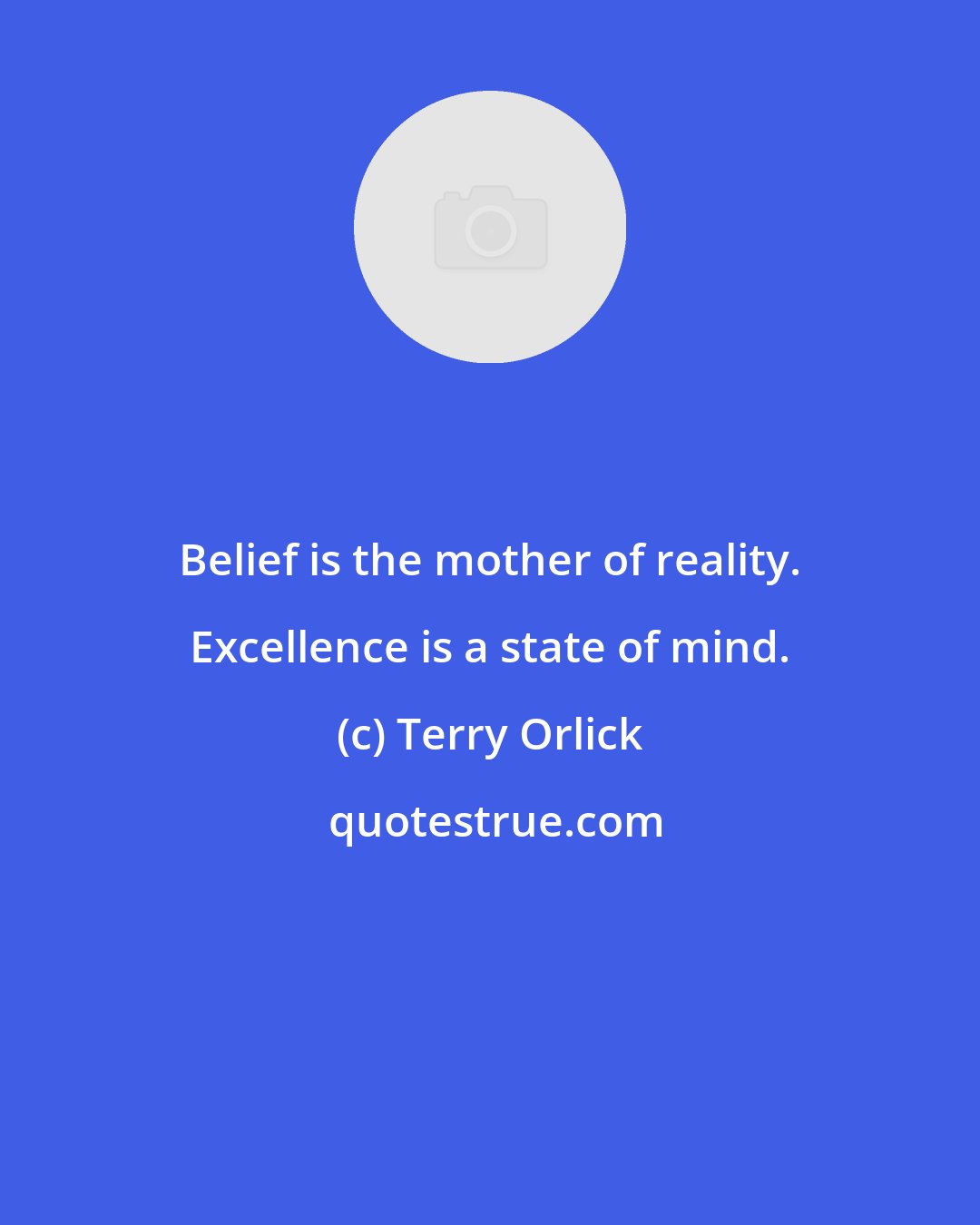 Terry Orlick: Belief is the mother of reality. Excellence is a state of mind.