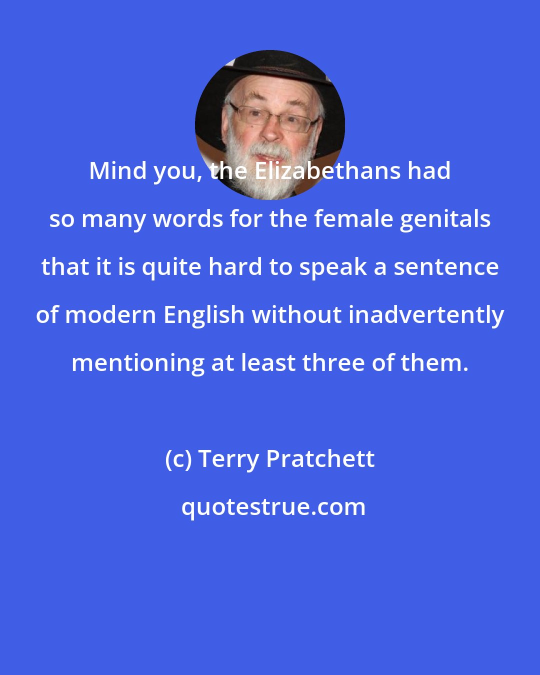 Terry Pratchett: Mind you, the Elizabethans had so many words for the female genitals that it is quite hard to speak a sentence of modern English without inadvertently mentioning at least three of them.