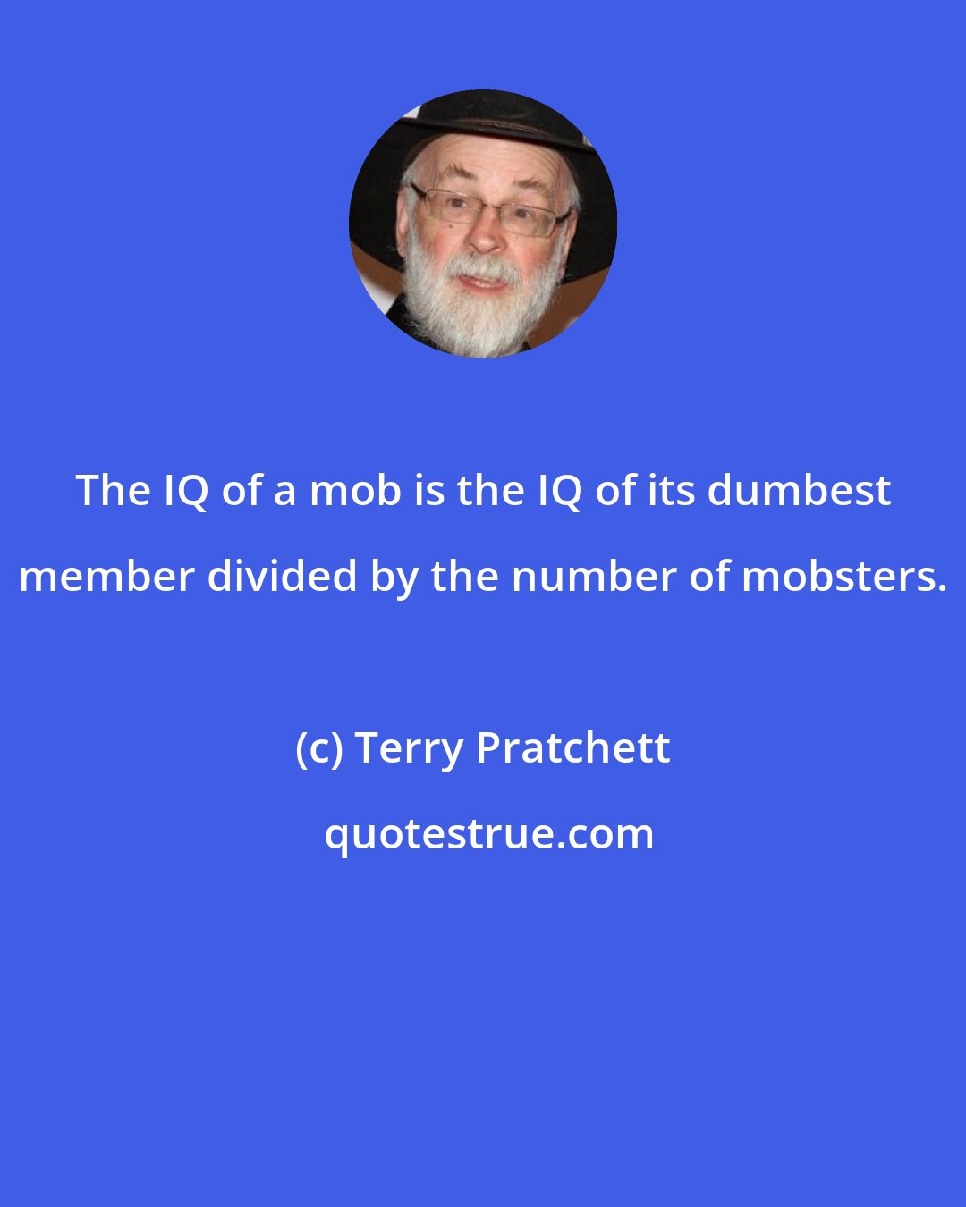 Terry Pratchett: The IQ of a mob is the IQ of its dumbest member divided by the number of mobsters.