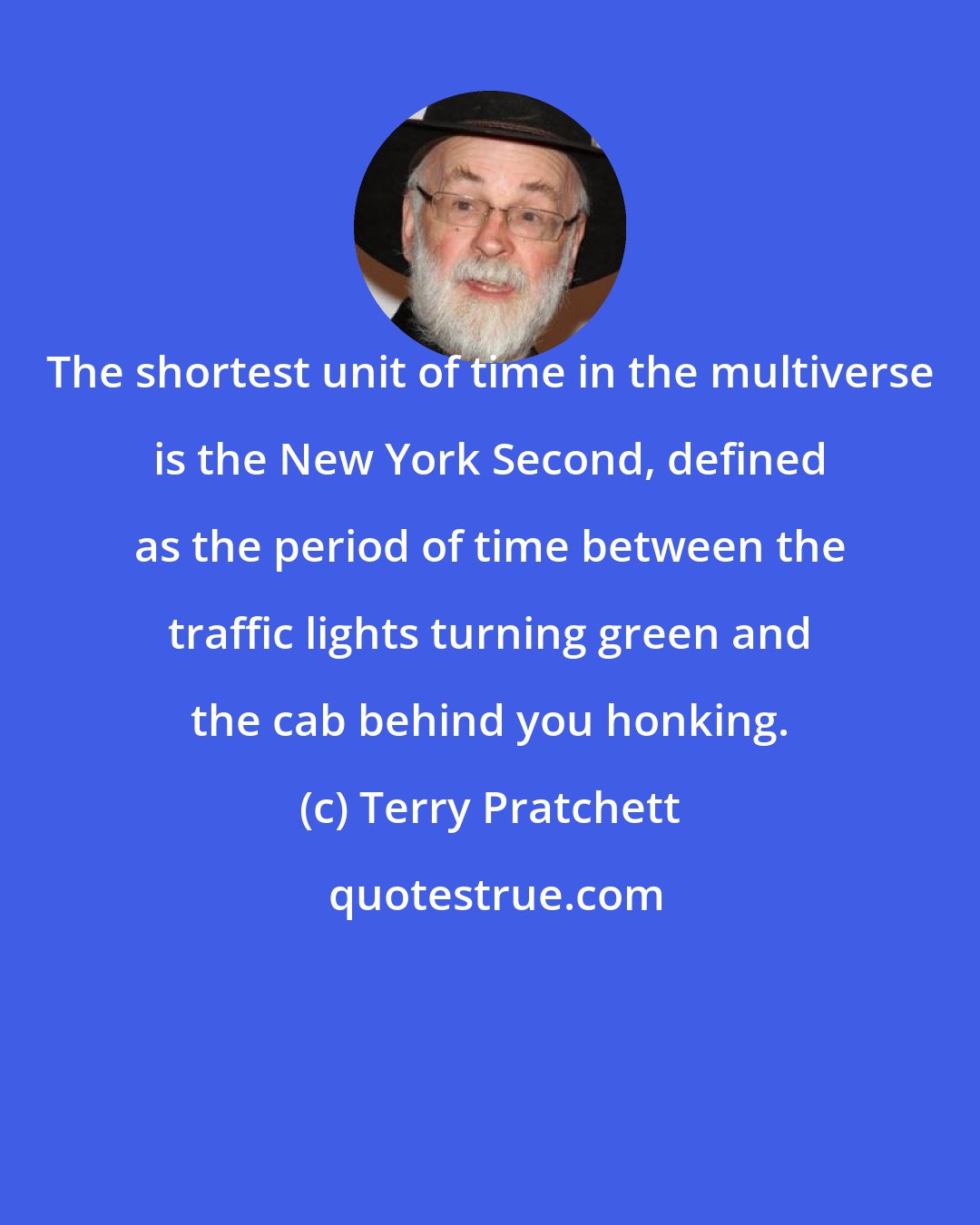 Terry Pratchett: The shortest unit of time in the multiverse is the New York Second, defined as the period of time between the traffic lights turning green and the cab behind you honking.