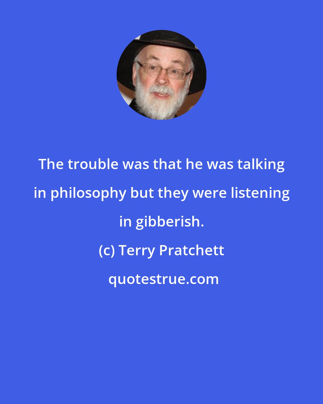 Terry Pratchett: The trouble was that he was talking in philosophy but they were listening in gibberish.