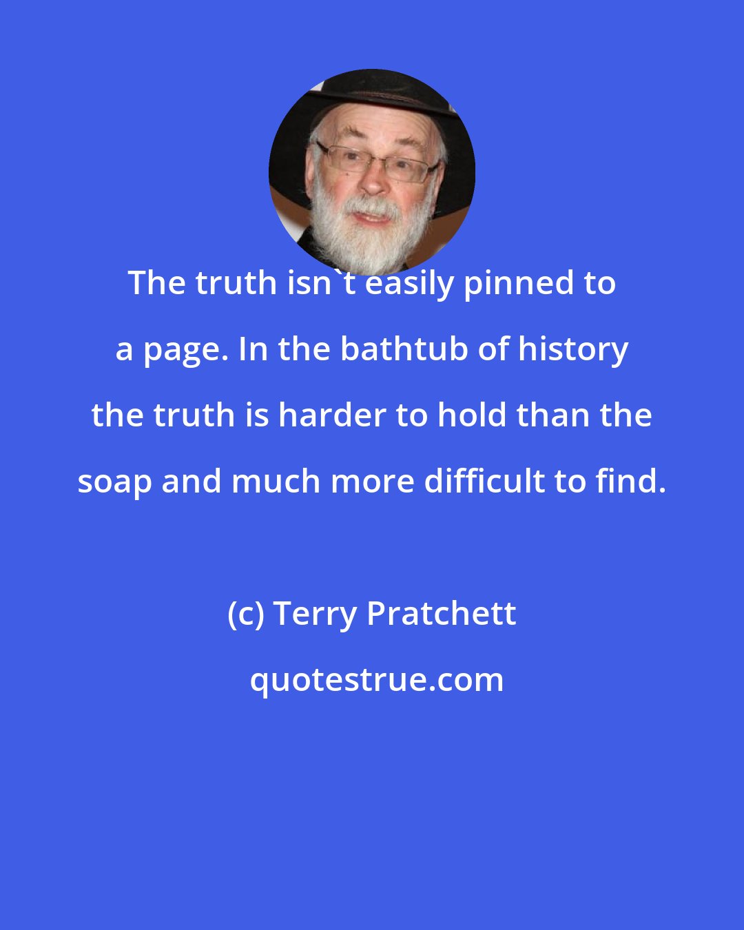 Terry Pratchett: The truth isn't easily pinned to a page. In the bathtub of history the truth is harder to hold than the soap and much more difficult to find.