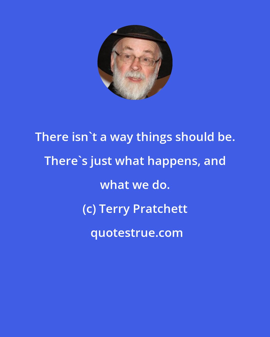 Terry Pratchett: There isn't a way things should be. There's just what happens, and what we do.