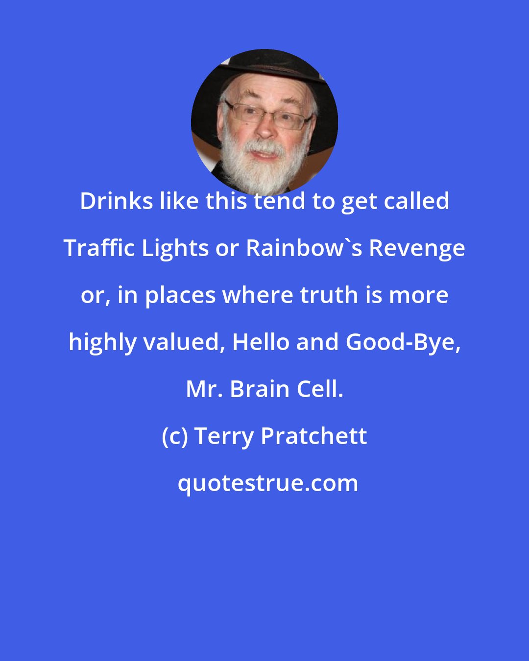 Terry Pratchett: Drinks like this tend to get called Traffic Lights or Rainbow's Revenge or, in places where truth is more highly valued, Hello and Good-Bye, Mr. Brain Cell.