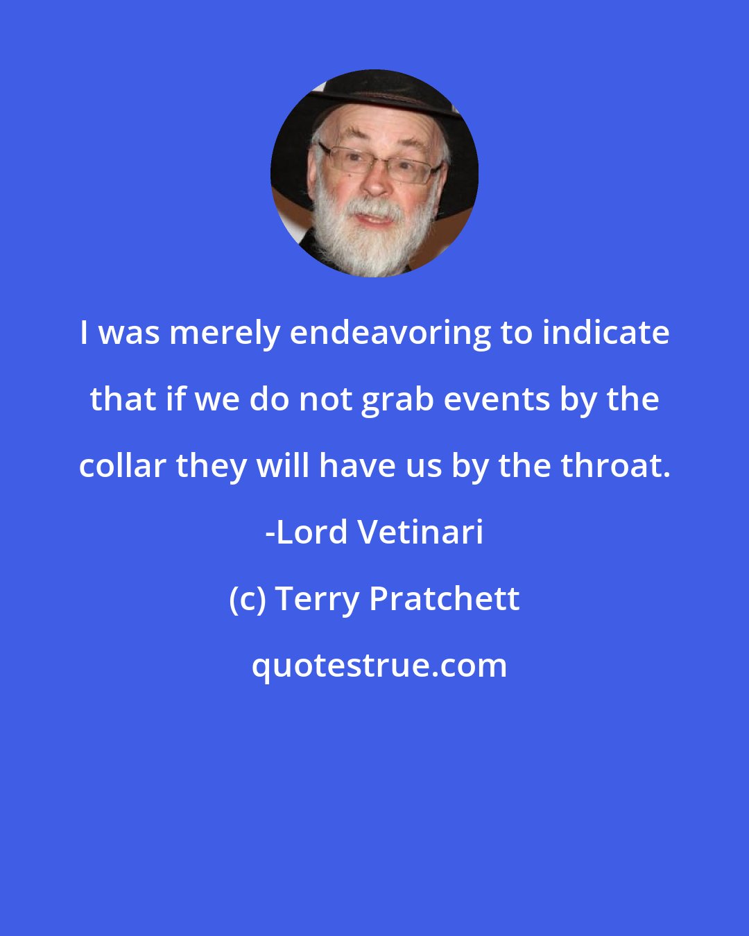 Terry Pratchett: I was merely endeavoring to indicate that if we do not grab events by the collar they will have us by the throat. -Lord Vetinari