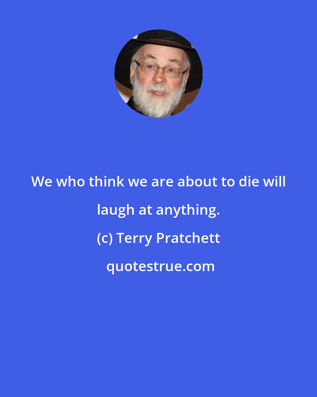 Terry Pratchett: We who think we are about to die will laugh at anything.