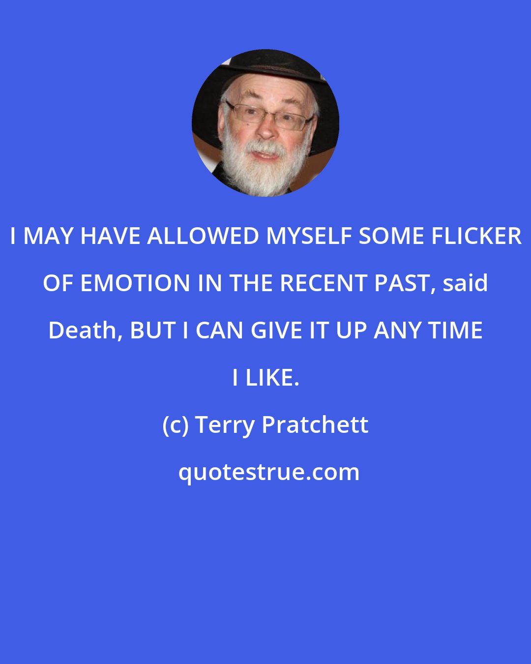 Terry Pratchett: I MAY HAVE ALLOWED MYSELF SOME FLICKER OF EMOTION IN THE RECENT PAST, said Death, BUT I CAN GIVE IT UP ANY TIME I LIKE.