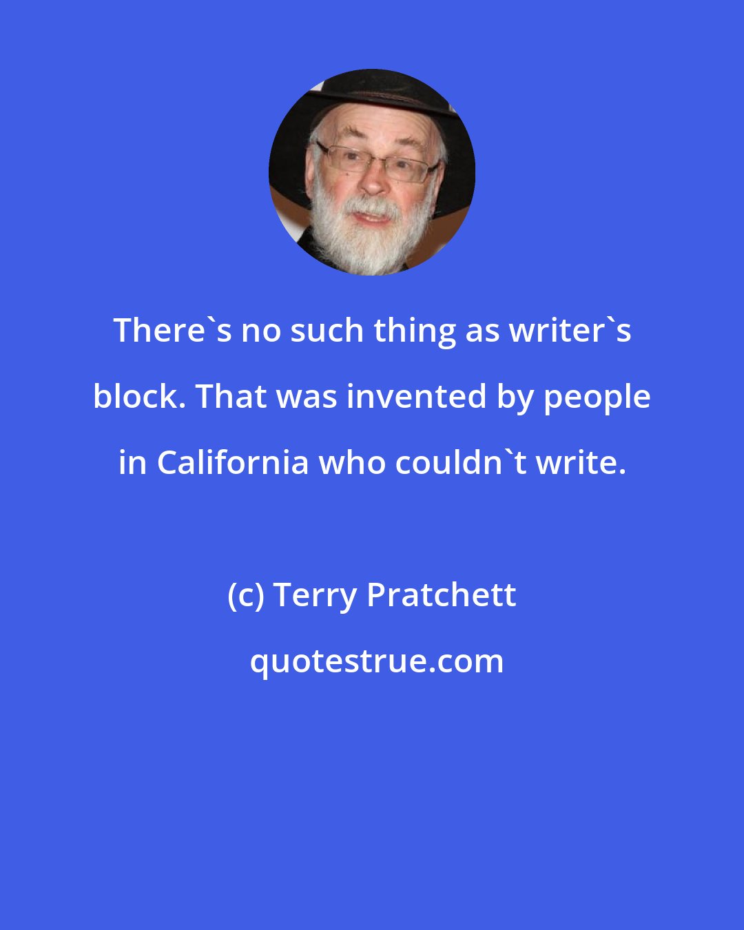 Terry Pratchett: There's no such thing as writer's block. That was invented by people in California who couldn't write.