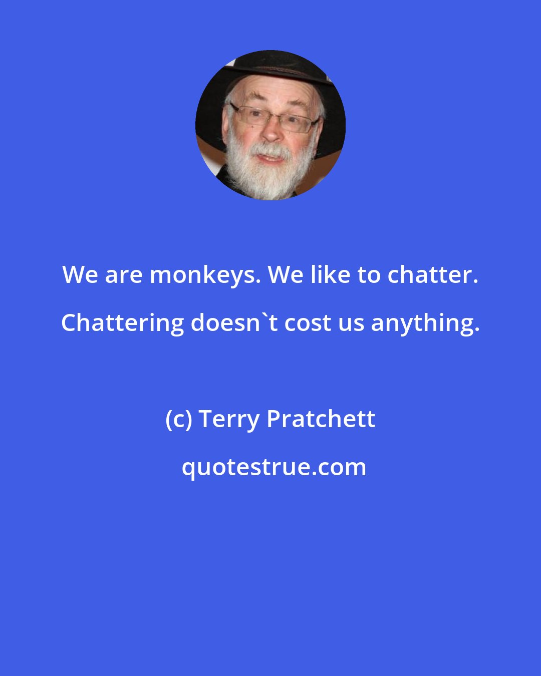 Terry Pratchett: We are monkeys. We like to chatter. Chattering doesn't cost us anything.