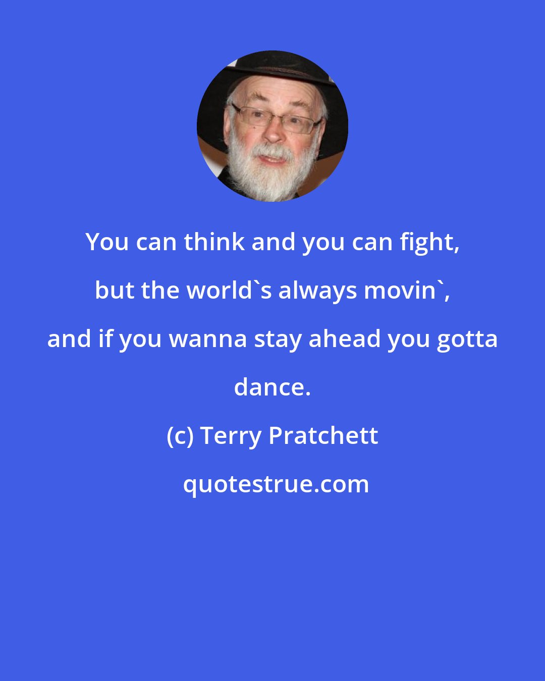 Terry Pratchett: You can think and you can fight, but the world's always movin', and if you wanna stay ahead you gotta dance.