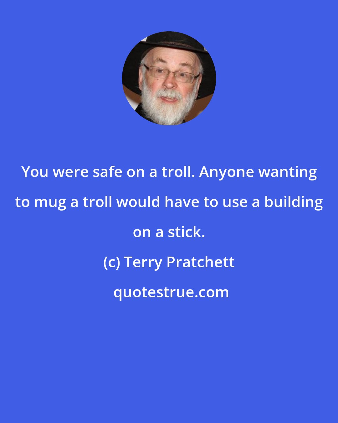 Terry Pratchett: You were safe on a troll. Anyone wanting to mug a troll would have to use a building on a stick.