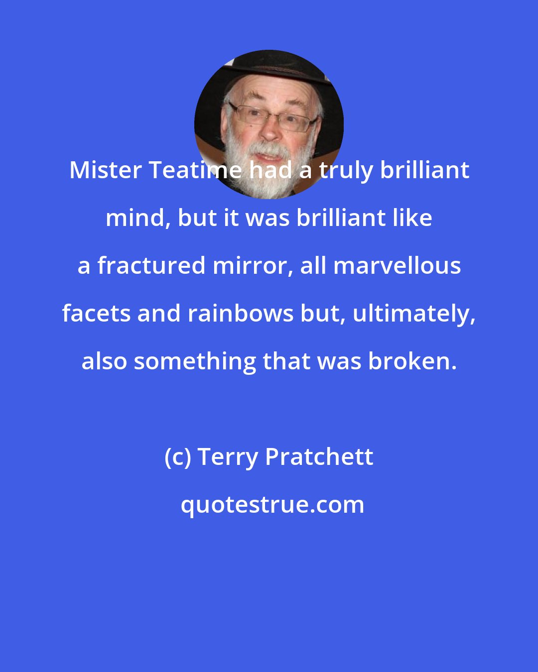 Terry Pratchett: Mister Teatime had a truly brilliant mind, but it was brilliant like a fractured mirror, all marvellous facets and rainbows but, ultimately, also something that was broken.