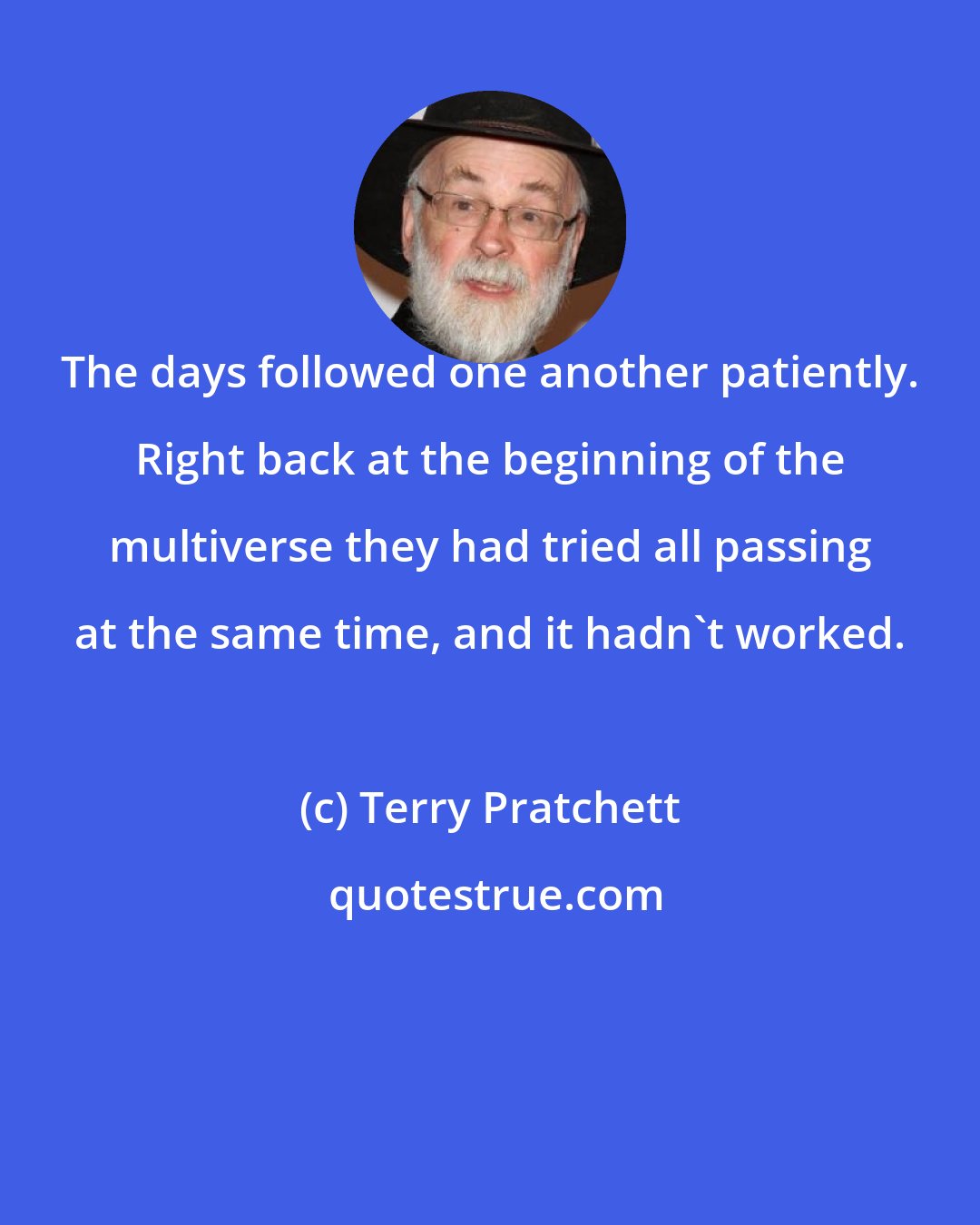 Terry Pratchett: The days followed one another patiently. Right back at the beginning of the multiverse they had tried all passing at the same time, and it hadn't worked.