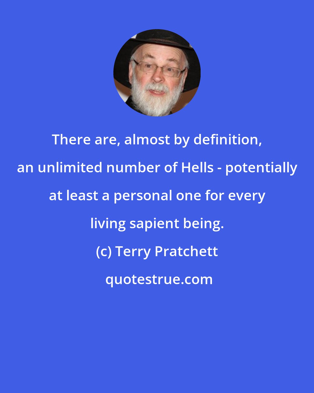 Terry Pratchett: There are, almost by definition, an unlimited number of Hells - potentially at least a personal one for every living sapient being.