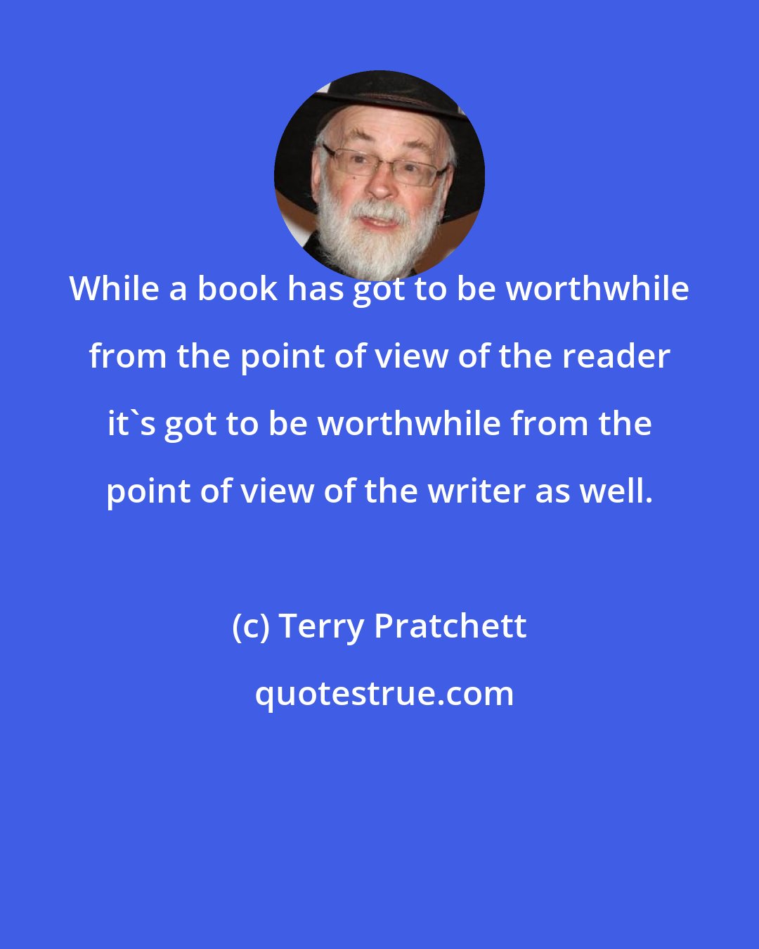 Terry Pratchett: While a book has got to be worthwhile from the point of view of the reader it's got to be worthwhile from the point of view of the writer as well.