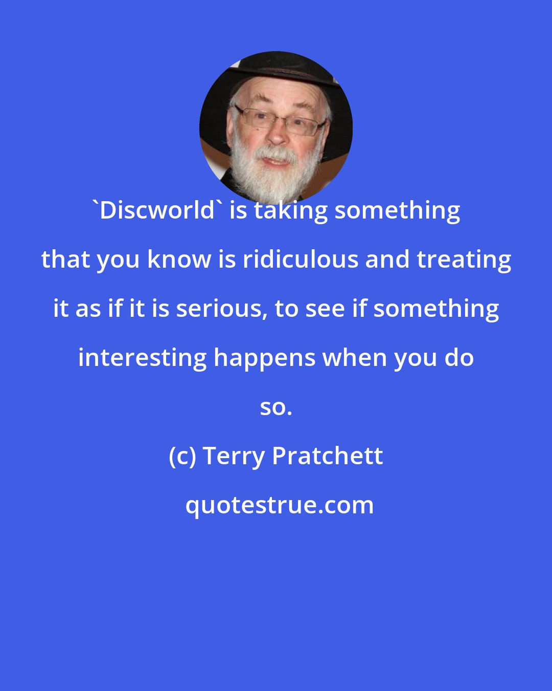 Terry Pratchett: 'Discworld' is taking something that you know is ridiculous and treating it as if it is serious, to see if something interesting happens when you do so.