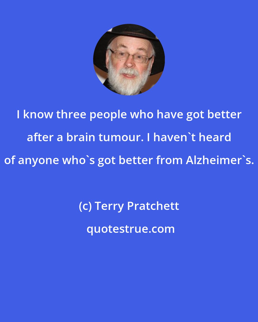 Terry Pratchett: I know three people who have got better after a brain tumour. I haven't heard of anyone who's got better from Alzheimer's.