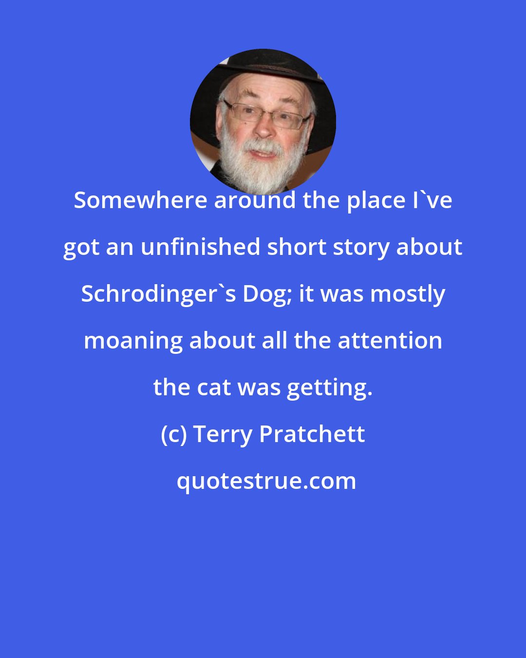 Terry Pratchett: Somewhere around the place I've got an unfinished short story about Schrodinger's Dog; it was mostly moaning about all the attention the cat was getting.