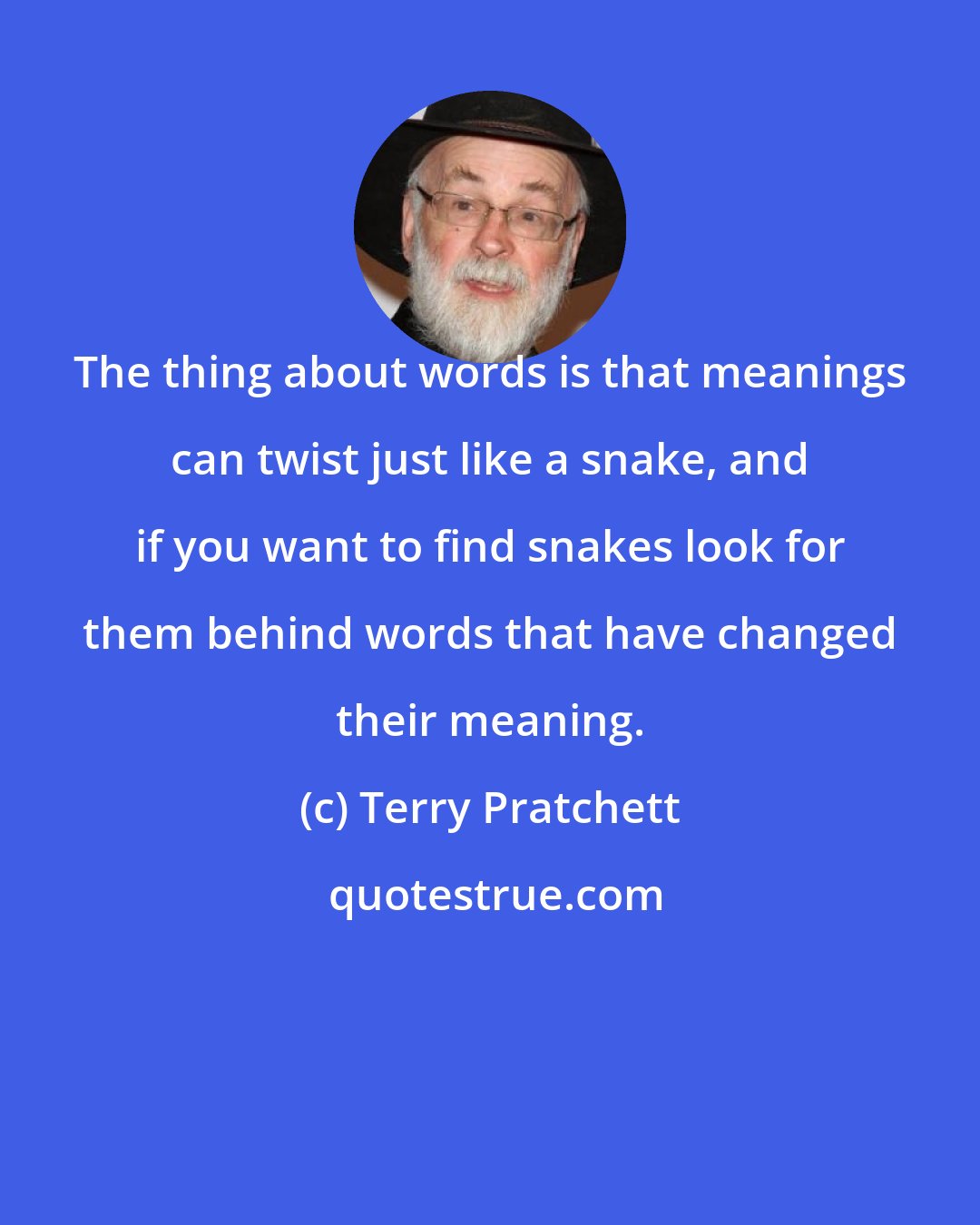 Terry Pratchett: The thing about words is that meanings can twist just like a snake, and if you want to find snakes look for them behind words that have changed their meaning.