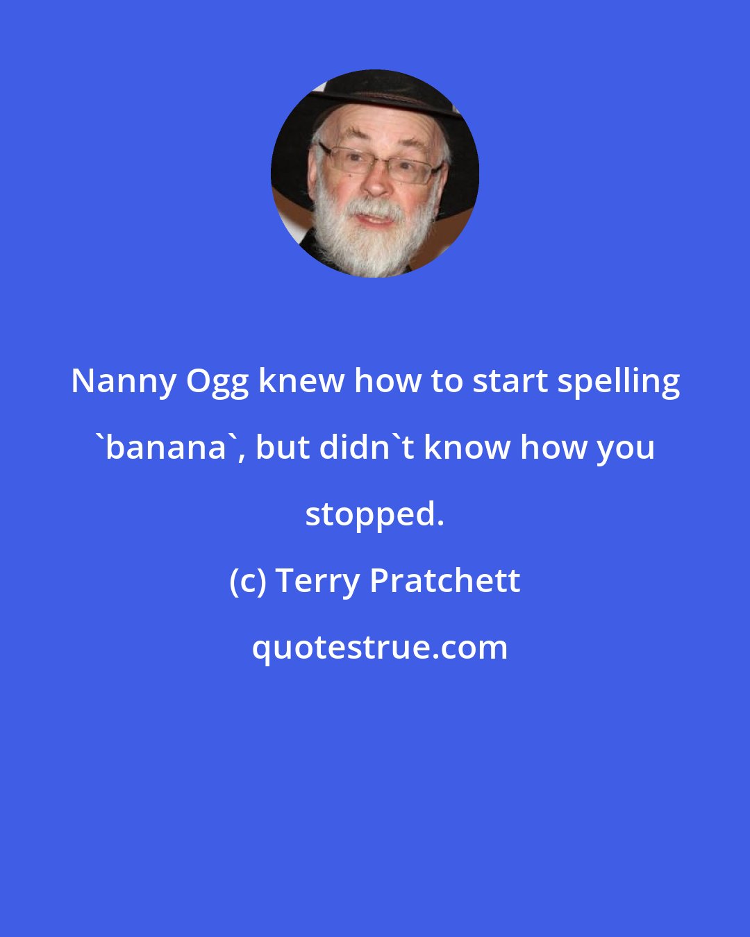 Terry Pratchett: Nanny Ogg knew how to start spelling 'banana', but didn't know how you stopped.