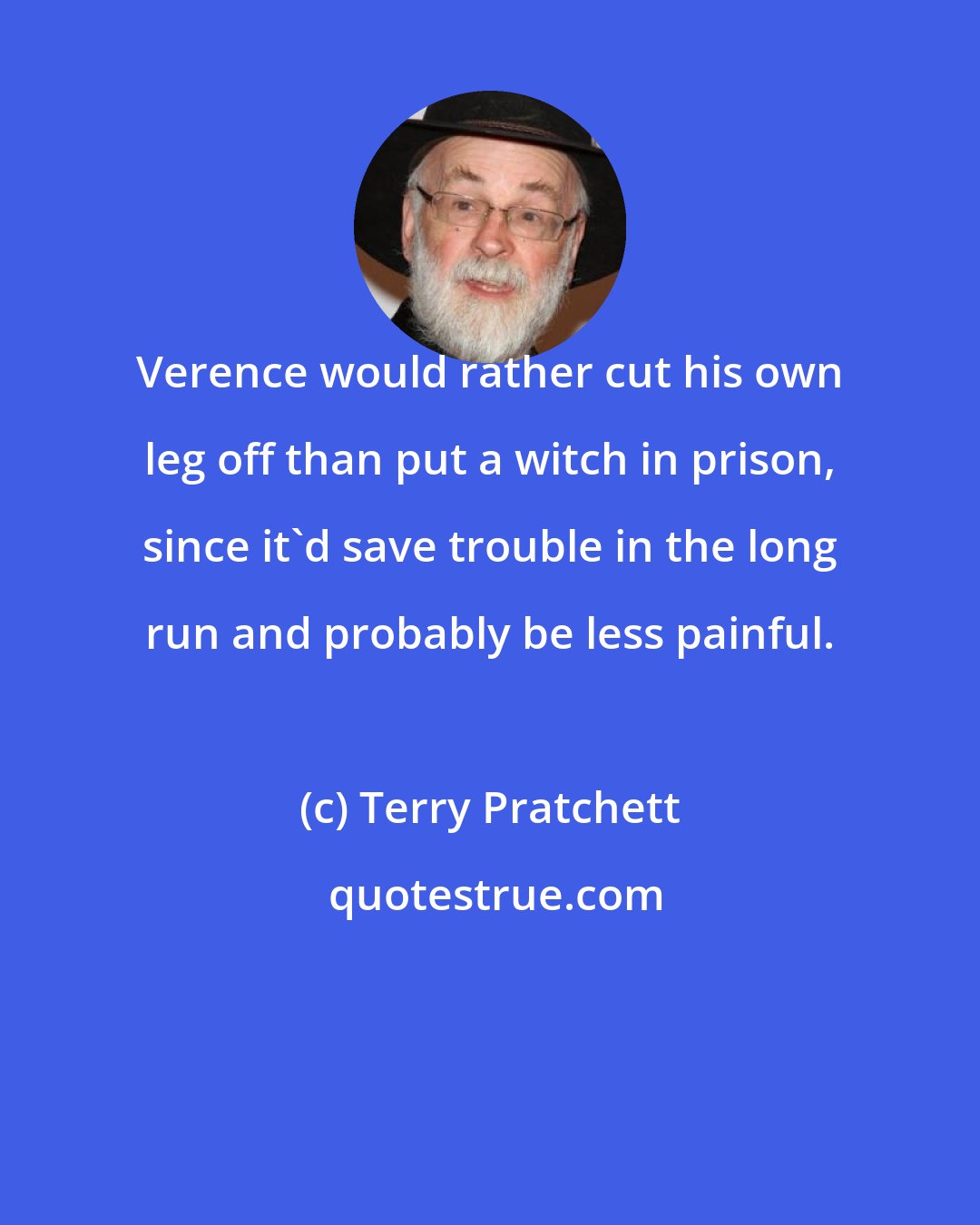 Terry Pratchett: Verence would rather cut his own leg off than put a witch in prison, since it'd save trouble in the long run and probably be less painful.