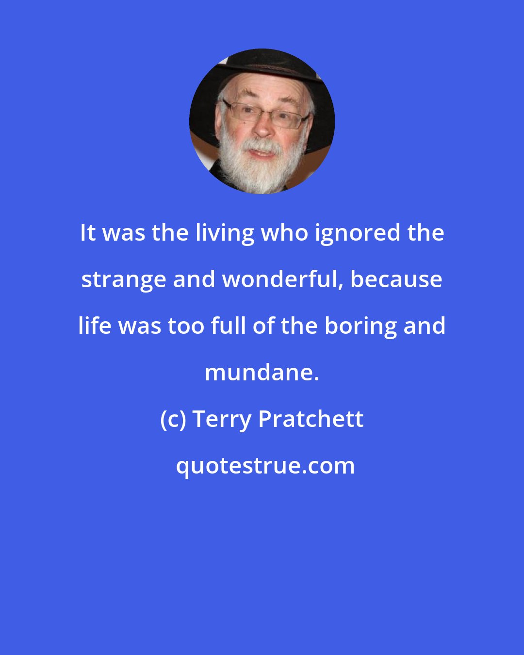 Terry Pratchett: It was the living who ignored the strange and wonderful, because life was too full of the boring and mundane.