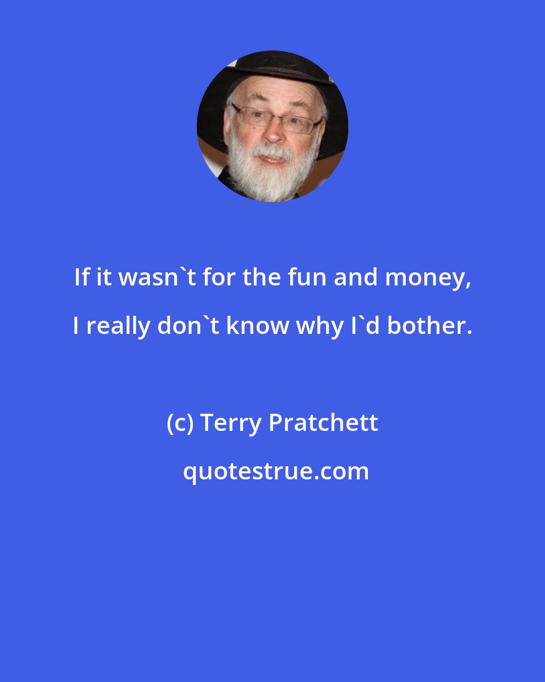 Terry Pratchett: If it wasn't for the fun and money, I really don't know why I'd bother.