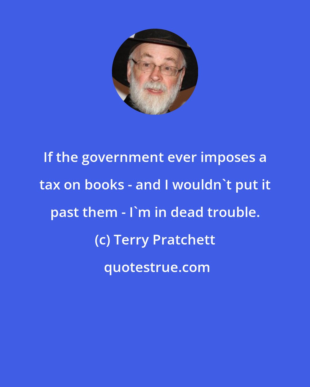 Terry Pratchett: If the government ever imposes a tax on books - and I wouldn't put it past them - I'm in dead trouble.